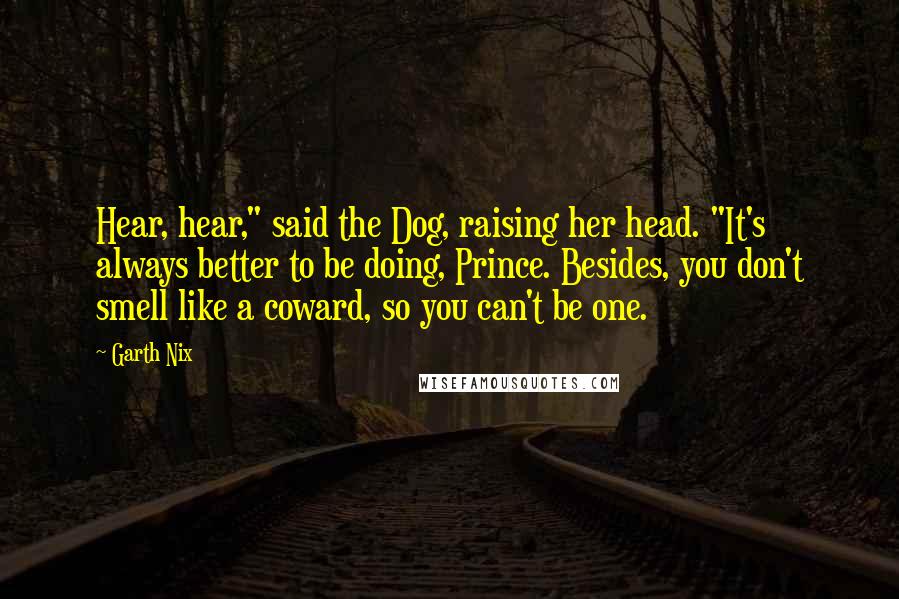 Garth Nix Quotes: Hear, hear," said the Dog, raising her head. "It's always better to be doing, Prince. Besides, you don't smell like a coward, so you can't be one.