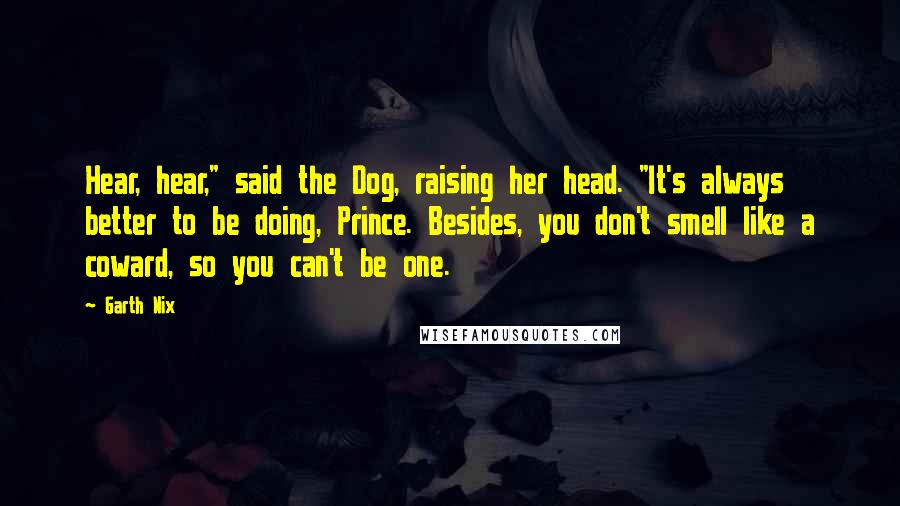 Garth Nix Quotes: Hear, hear," said the Dog, raising her head. "It's always better to be doing, Prince. Besides, you don't smell like a coward, so you can't be one.