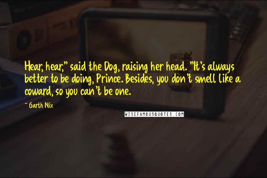 Garth Nix Quotes: Hear, hear," said the Dog, raising her head. "It's always better to be doing, Prince. Besides, you don't smell like a coward, so you can't be one.