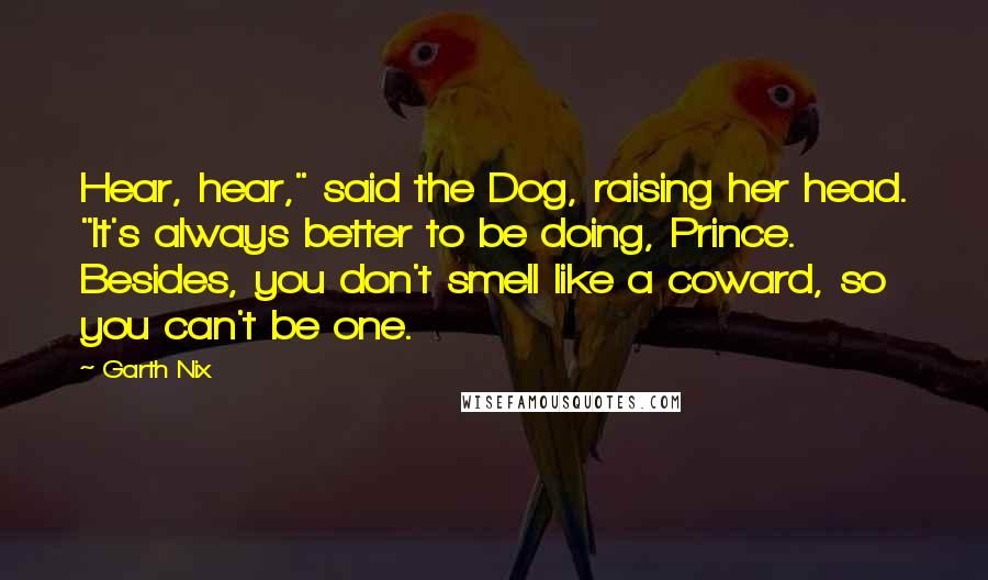 Garth Nix Quotes: Hear, hear," said the Dog, raising her head. "It's always better to be doing, Prince. Besides, you don't smell like a coward, so you can't be one.