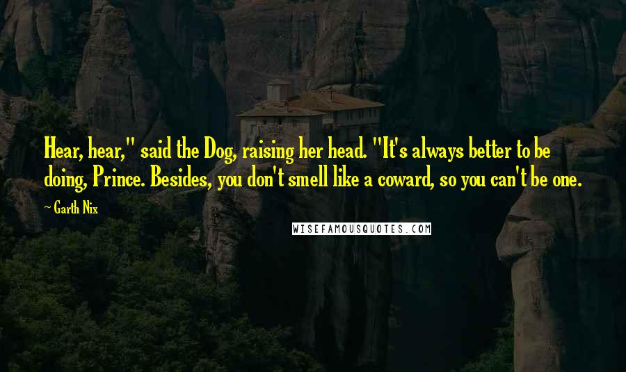 Garth Nix Quotes: Hear, hear," said the Dog, raising her head. "It's always better to be doing, Prince. Besides, you don't smell like a coward, so you can't be one.