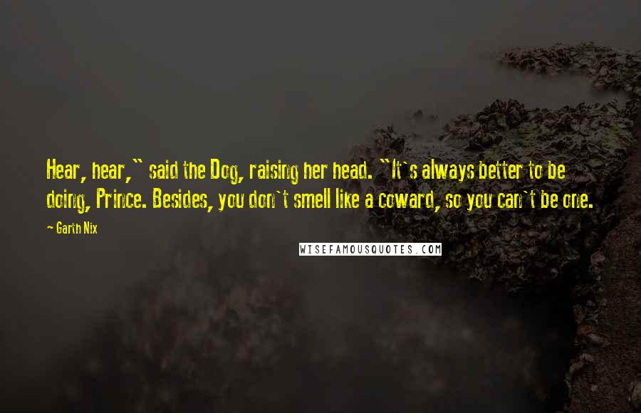 Garth Nix Quotes: Hear, hear," said the Dog, raising her head. "It's always better to be doing, Prince. Besides, you don't smell like a coward, so you can't be one.