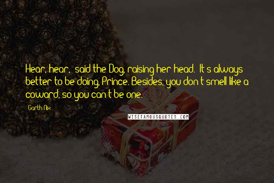 Garth Nix Quotes: Hear, hear," said the Dog, raising her head. "It's always better to be doing, Prince. Besides, you don't smell like a coward, so you can't be one.