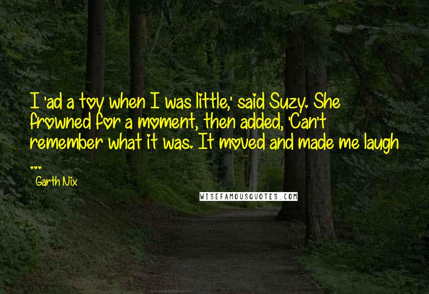 Garth Nix Quotes: I 'ad a toy when I was little,' said Suzy. She frowned for a moment, then added, 'Can't remember what it was. It moved and made me laugh ...