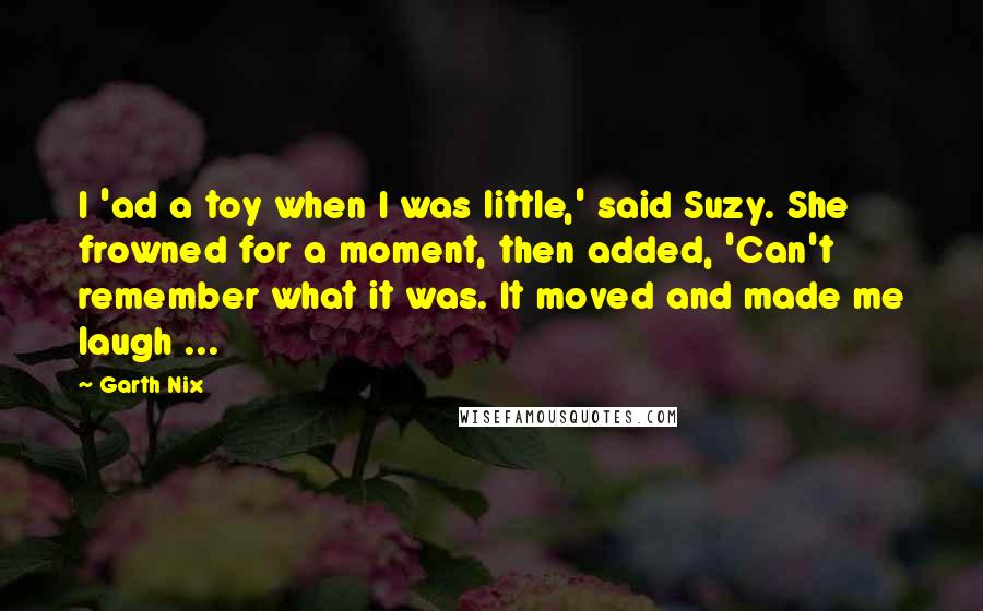 Garth Nix Quotes: I 'ad a toy when I was little,' said Suzy. She frowned for a moment, then added, 'Can't remember what it was. It moved and made me laugh ...