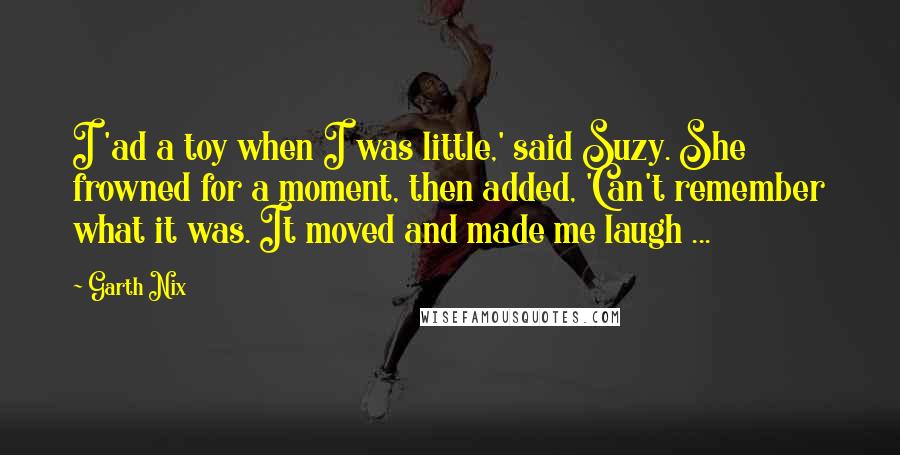 Garth Nix Quotes: I 'ad a toy when I was little,' said Suzy. She frowned for a moment, then added, 'Can't remember what it was. It moved and made me laugh ...