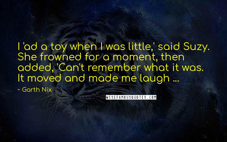 Garth Nix Quotes: I 'ad a toy when I was little,' said Suzy. She frowned for a moment, then added, 'Can't remember what it was. It moved and made me laugh ...