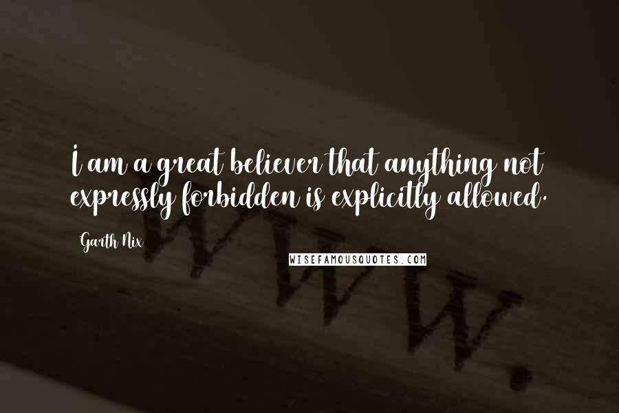 Garth Nix Quotes: I am a great believer that anything not expressly forbidden is explicitly allowed.