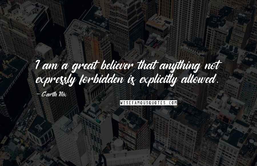 Garth Nix Quotes: I am a great believer that anything not expressly forbidden is explicitly allowed.