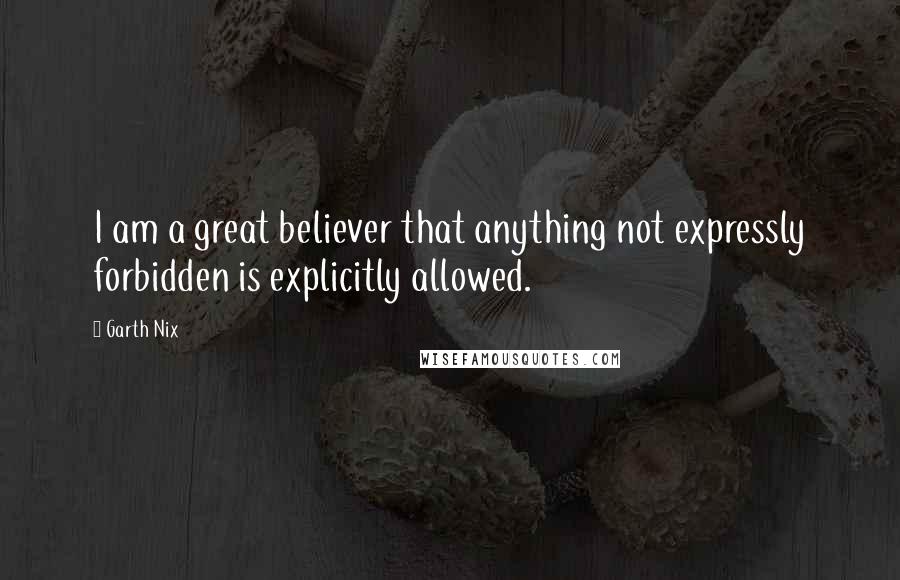 Garth Nix Quotes: I am a great believer that anything not expressly forbidden is explicitly allowed.