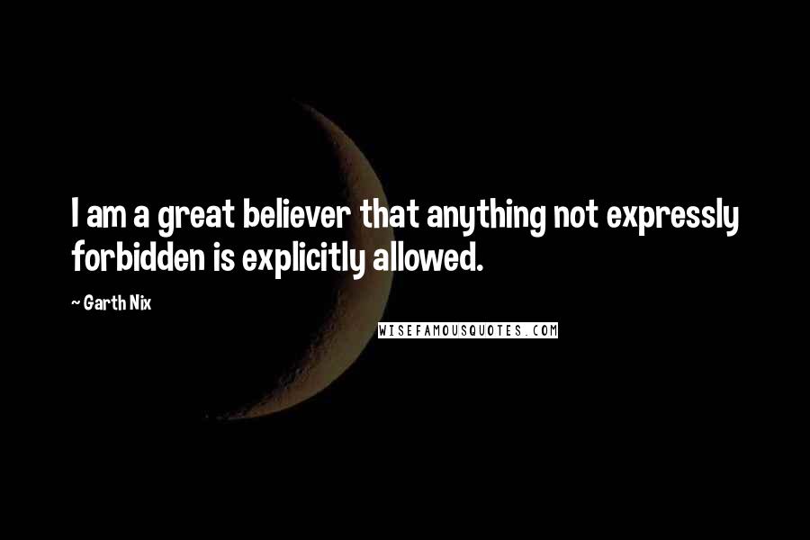 Garth Nix Quotes: I am a great believer that anything not expressly forbidden is explicitly allowed.