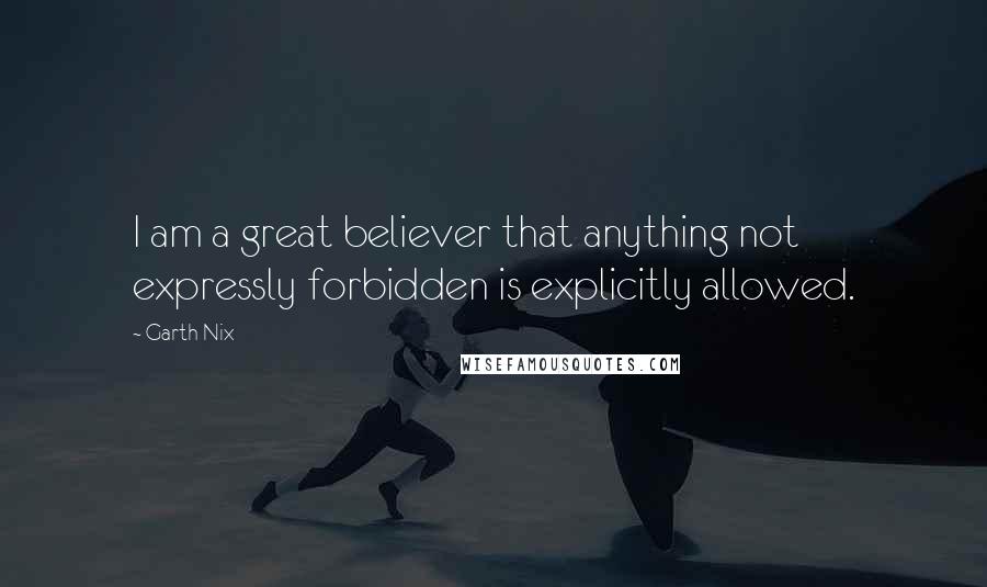 Garth Nix Quotes: I am a great believer that anything not expressly forbidden is explicitly allowed.