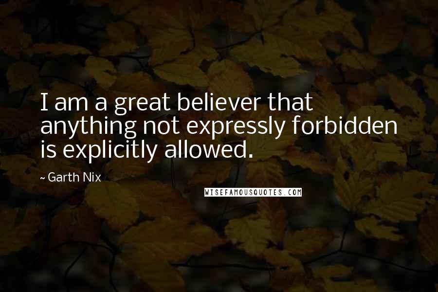 Garth Nix Quotes: I am a great believer that anything not expressly forbidden is explicitly allowed.