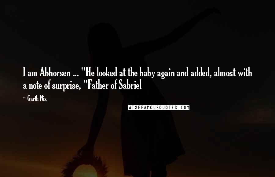 Garth Nix Quotes: I am Abhorsen ... "He looked at the baby again and added, almost with a note of surprise, "Father of Sabriel