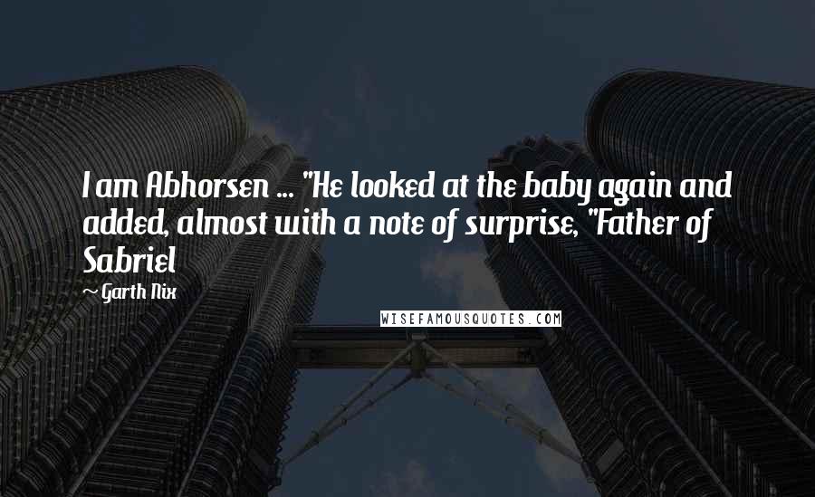 Garth Nix Quotes: I am Abhorsen ... "He looked at the baby again and added, almost with a note of surprise, "Father of Sabriel