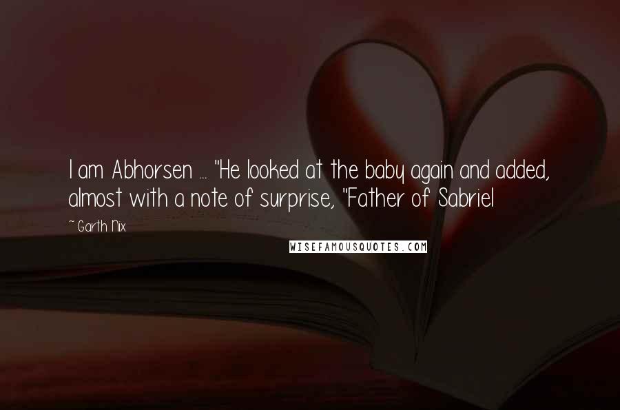 Garth Nix Quotes: I am Abhorsen ... "He looked at the baby again and added, almost with a note of surprise, "Father of Sabriel