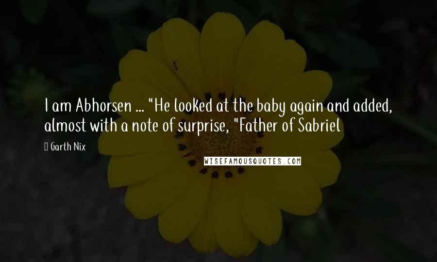 Garth Nix Quotes: I am Abhorsen ... "He looked at the baby again and added, almost with a note of surprise, "Father of Sabriel