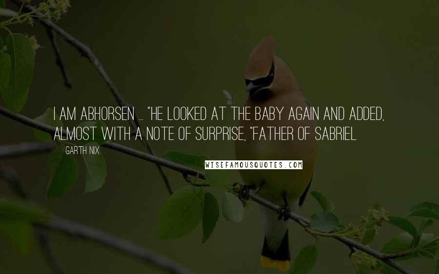 Garth Nix Quotes: I am Abhorsen ... "He looked at the baby again and added, almost with a note of surprise, "Father of Sabriel