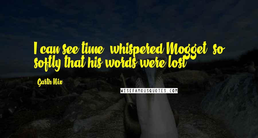 Garth Nix Quotes: I can see time, whispered Mogget, so softly that his words were lost.