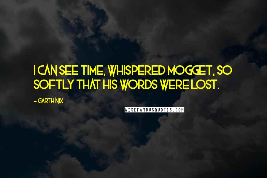 Garth Nix Quotes: I can see time, whispered Mogget, so softly that his words were lost.