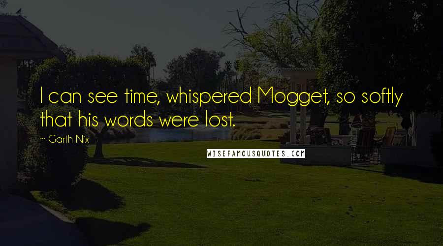 Garth Nix Quotes: I can see time, whispered Mogget, so softly that his words were lost.