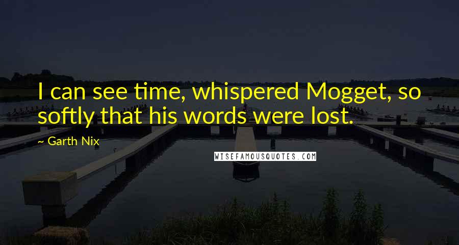 Garth Nix Quotes: I can see time, whispered Mogget, so softly that his words were lost.