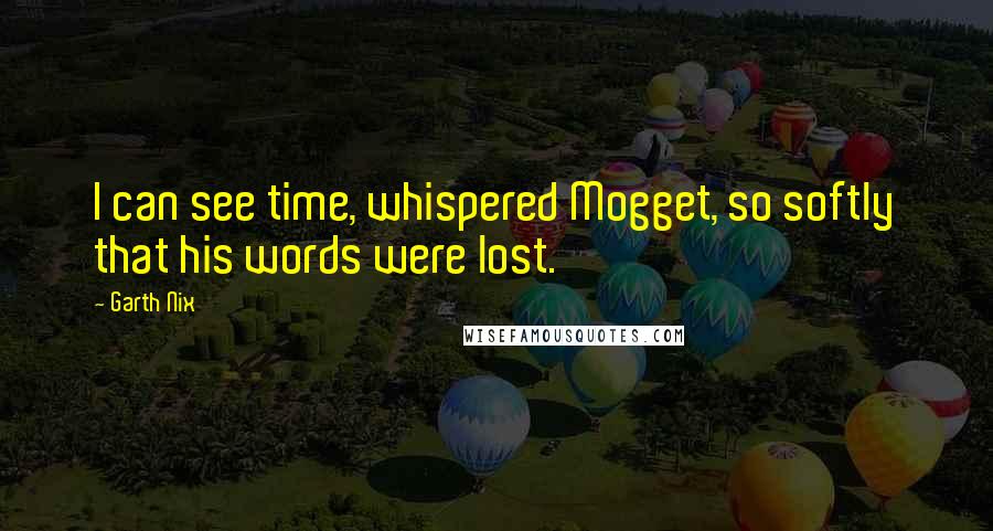 Garth Nix Quotes: I can see time, whispered Mogget, so softly that his words were lost.