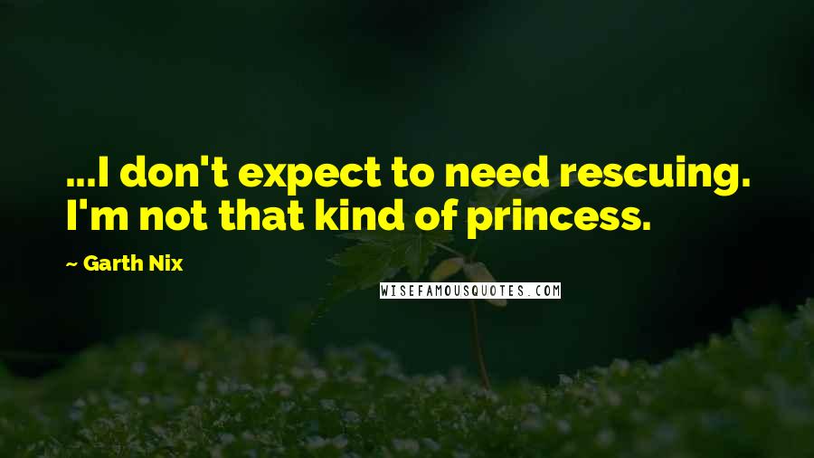 Garth Nix Quotes: ...I don't expect to need rescuing. I'm not that kind of princess.