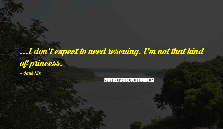 Garth Nix Quotes: ...I don't expect to need rescuing. I'm not that kind of princess.