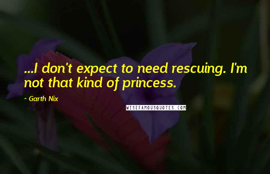 Garth Nix Quotes: ...I don't expect to need rescuing. I'm not that kind of princess.
