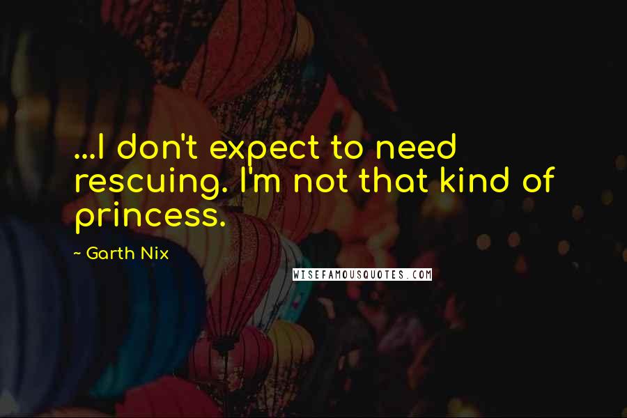 Garth Nix Quotes: ...I don't expect to need rescuing. I'm not that kind of princess.