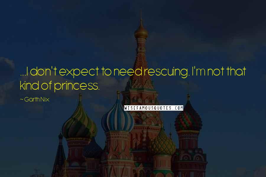 Garth Nix Quotes: ...I don't expect to need rescuing. I'm not that kind of princess.