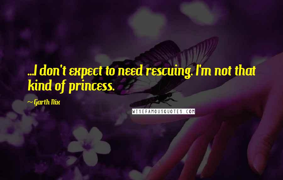 Garth Nix Quotes: ...I don't expect to need rescuing. I'm not that kind of princess.