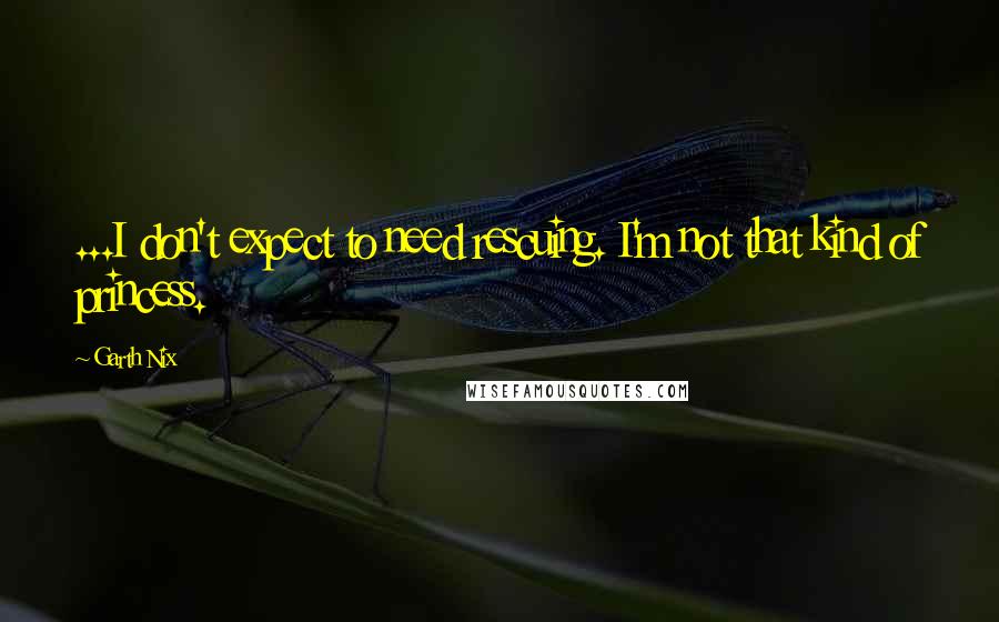 Garth Nix Quotes: ...I don't expect to need rescuing. I'm not that kind of princess.