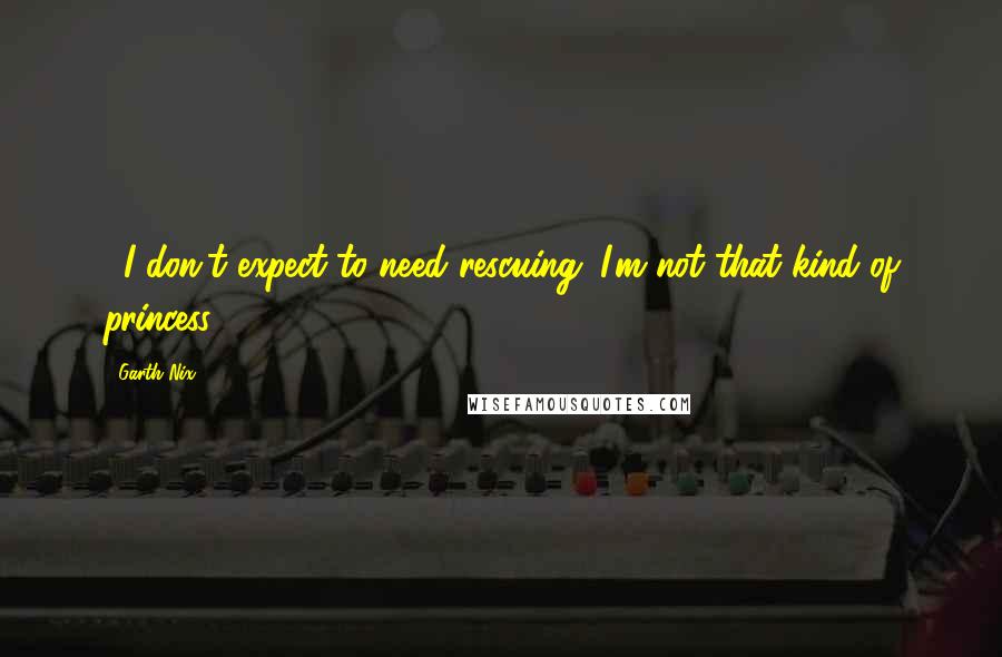 Garth Nix Quotes: ...I don't expect to need rescuing. I'm not that kind of princess.