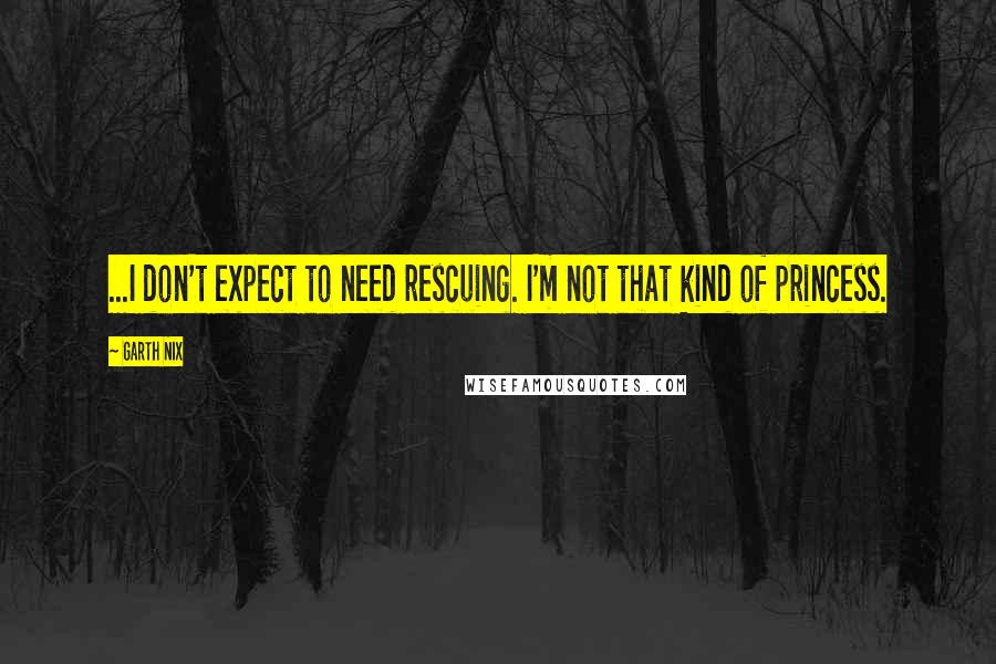 Garth Nix Quotes: ...I don't expect to need rescuing. I'm not that kind of princess.