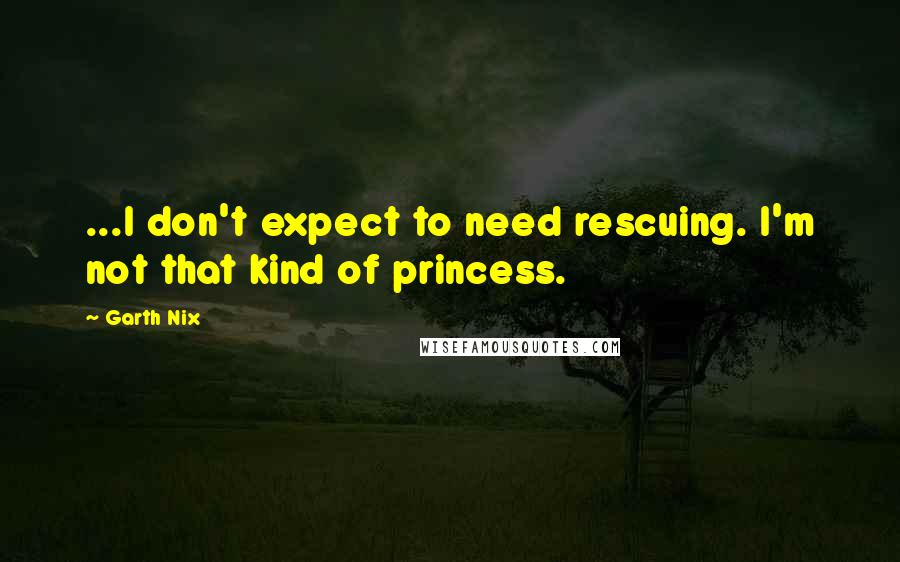 Garth Nix Quotes: ...I don't expect to need rescuing. I'm not that kind of princess.