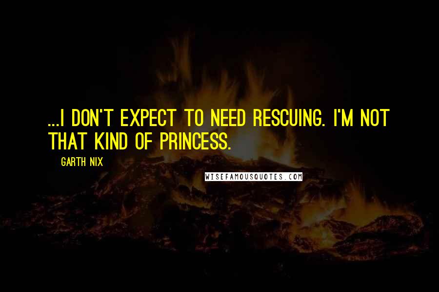 Garth Nix Quotes: ...I don't expect to need rescuing. I'm not that kind of princess.