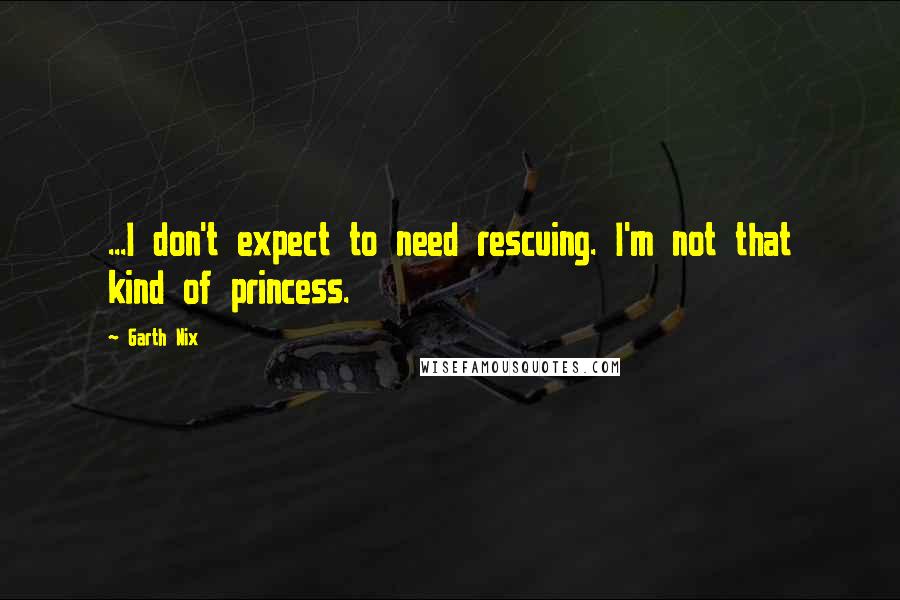 Garth Nix Quotes: ...I don't expect to need rescuing. I'm not that kind of princess.