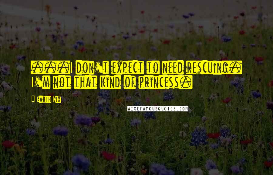 Garth Nix Quotes: ...I don't expect to need rescuing. I'm not that kind of princess.