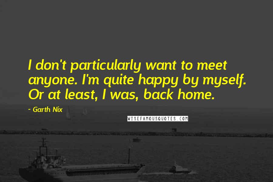 Garth Nix Quotes: I don't particularly want to meet anyone. I'm quite happy by myself. Or at least, I was, back home.