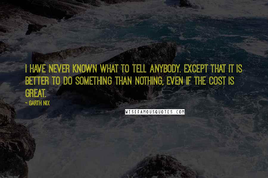 Garth Nix Quotes: I have never known what to tell anybody. Except that it is better to do something than nothing, even if the cost is great.