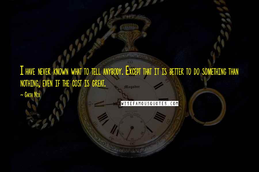 Garth Nix Quotes: I have never known what to tell anybody. Except that it is better to do something than nothing, even if the cost is great.