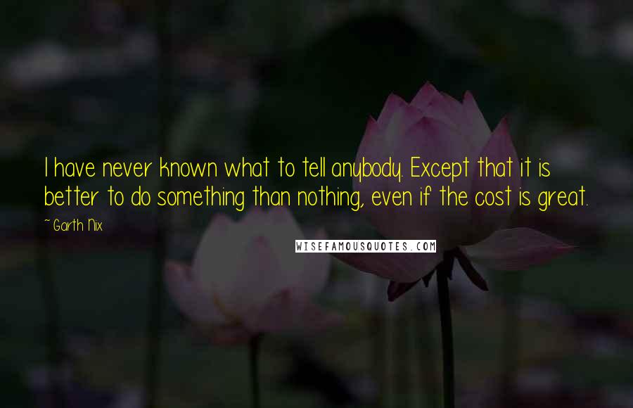 Garth Nix Quotes: I have never known what to tell anybody. Except that it is better to do something than nothing, even if the cost is great.