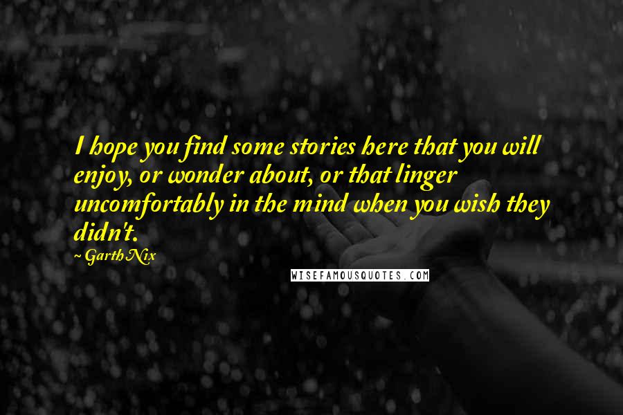 Garth Nix Quotes: I hope you find some stories here that you will enjoy, or wonder about, or that linger uncomfortably in the mind when you wish they didn't.