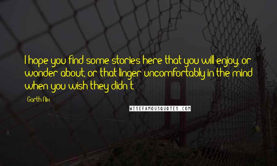 Garth Nix Quotes: I hope you find some stories here that you will enjoy, or wonder about, or that linger uncomfortably in the mind when you wish they didn't.