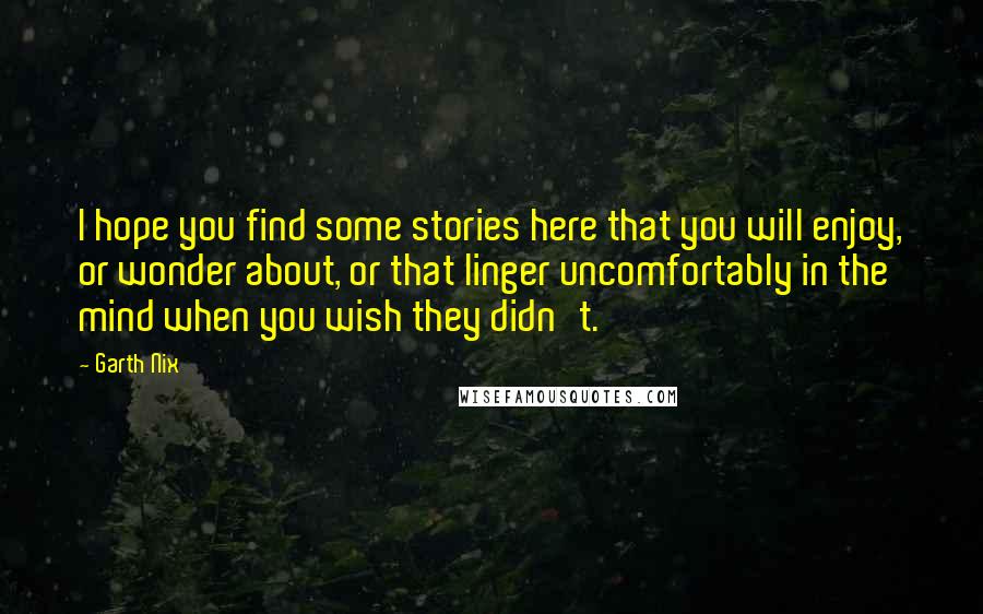 Garth Nix Quotes: I hope you find some stories here that you will enjoy, or wonder about, or that linger uncomfortably in the mind when you wish they didn't.