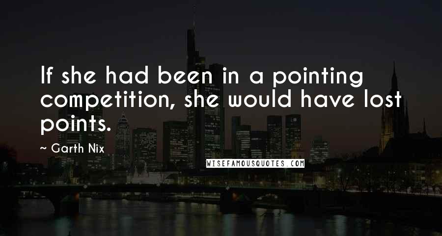 Garth Nix Quotes: If she had been in a pointing competition, she would have lost points.