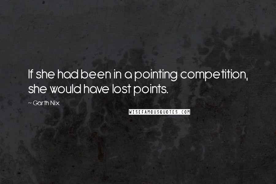 Garth Nix Quotes: If she had been in a pointing competition, she would have lost points.