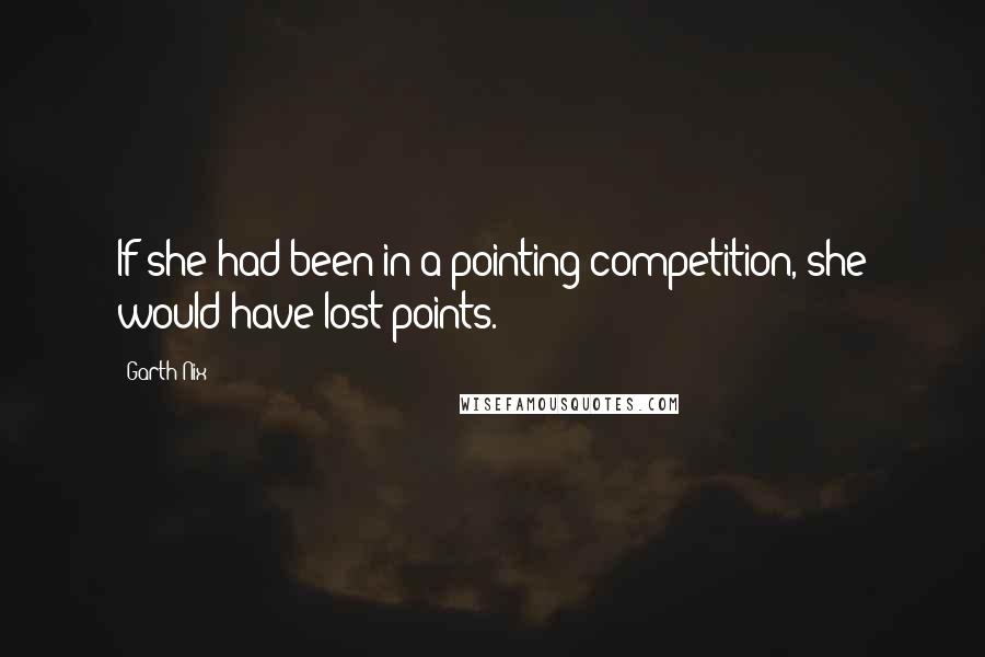 Garth Nix Quotes: If she had been in a pointing competition, she would have lost points.